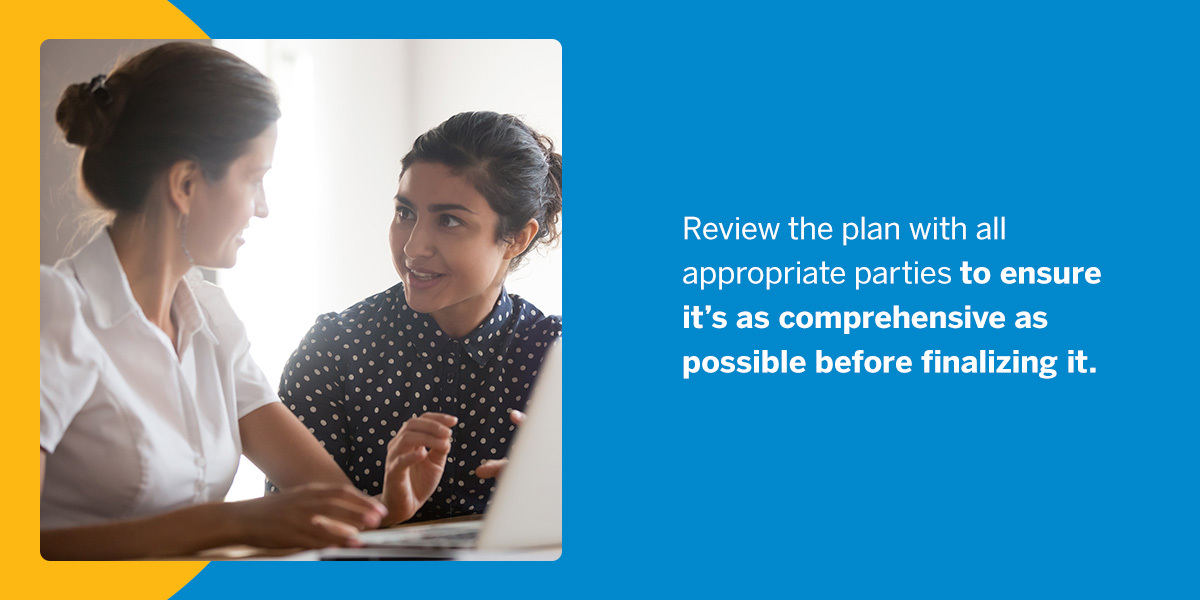 Review the plan with all appropriate parties to ensure it's as comprehensive as possible before finalizing it.